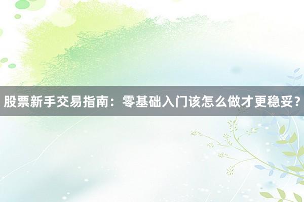 股票新手交易指南：零基础入门该怎么做才更稳妥？