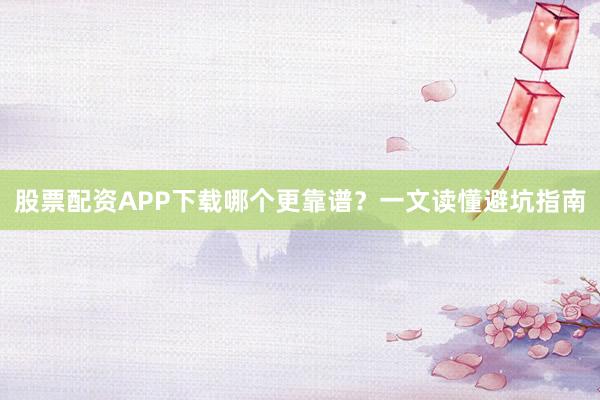 股票配资APP下载哪个更靠谱？一文读懂避坑指南