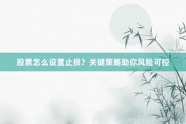 股票怎么设置止损？关键策略助你风险可控