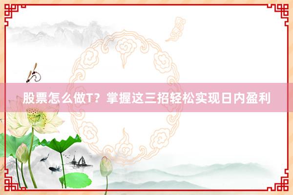 股票怎么做T？掌握这三招轻松实现日内盈利