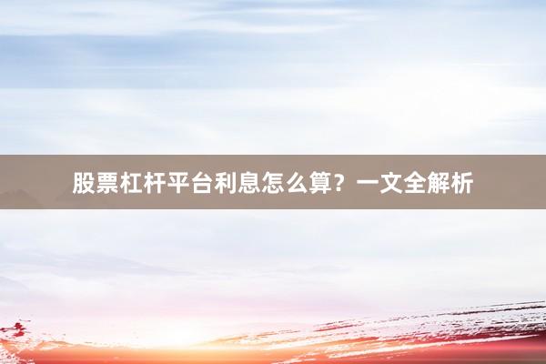 股票杠杆平台利息怎么算？一文全解析