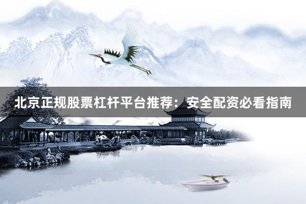 北京正规股票杠杆平台推荐：安全配资必看指南