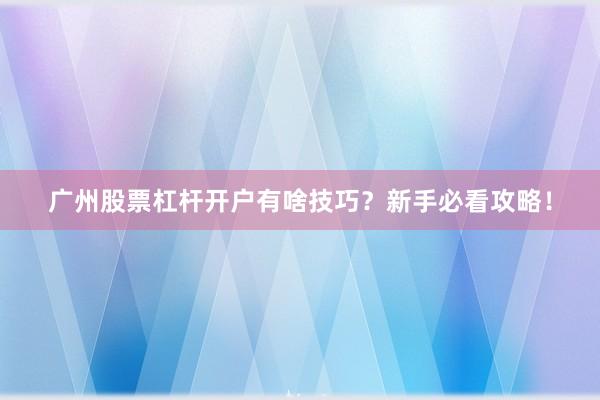 广州股票杠杆开户有啥技巧？新手必看攻略！