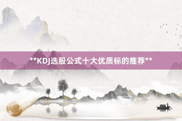 **KDJ选股公式十大优质标的推荐**