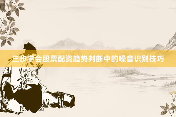 三步学会股票配资趋势判断中的噪音识别技巧