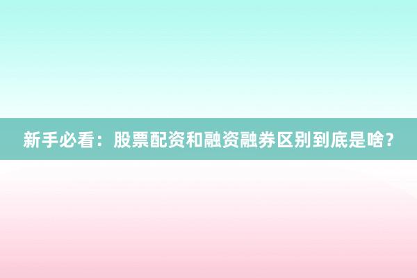 新手必看：股票配资和融资融券区别到底是啥？