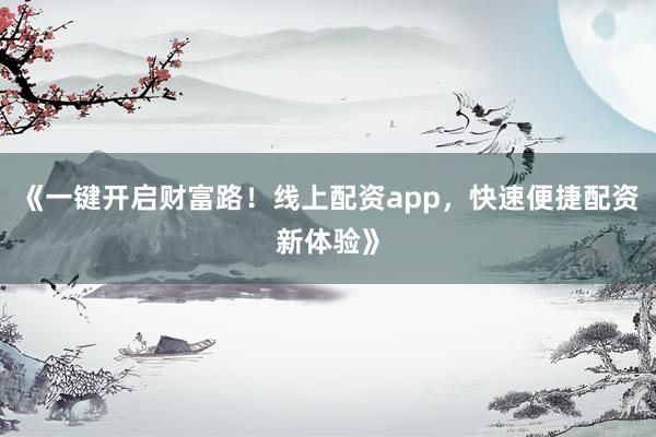《一键开启财富路！线上配资app，快速便捷配资新体验》