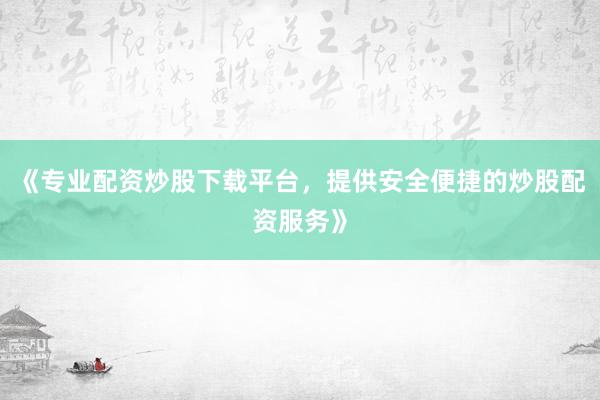 《专业配资炒股下载平台，提供安全便捷的炒股配资服务》