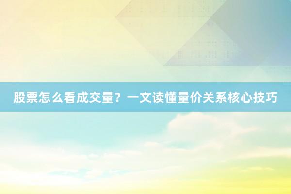 股票怎么看成交量？一文读懂量价关系核心技巧