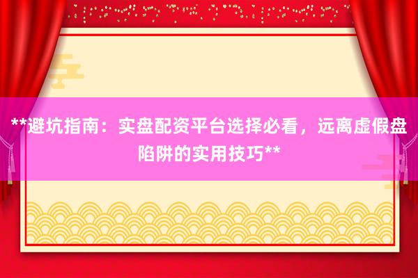 **避坑指南：实盘配资平台选择必看，远离虚假盘陷阱的实用技巧**
