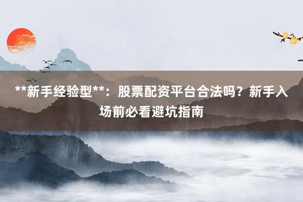 **新手经验型**：股票配资平台合法吗？新手入场前必看避坑指南