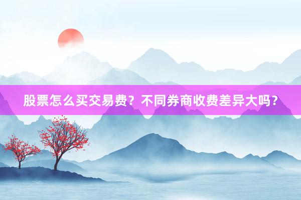 股票怎么买交易费？不同券商收费差异大吗？