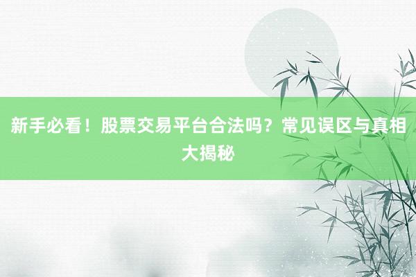 新手必看！股票交易平台合法吗？常见误区与真相大揭秘