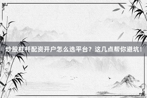 炒股杠杆配资开户怎么选平台？这几点帮你避坑！