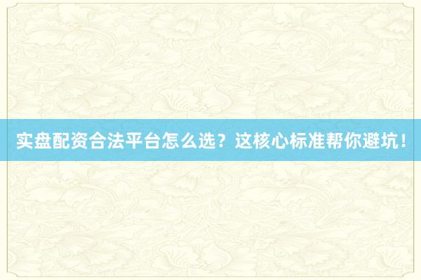 实盘配资合法平台怎么选？这核心标准帮你避坑！