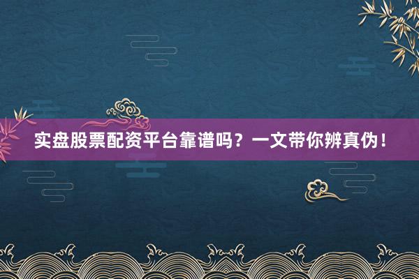 实盘股票配资平台靠谱吗？一文带你辨真伪！