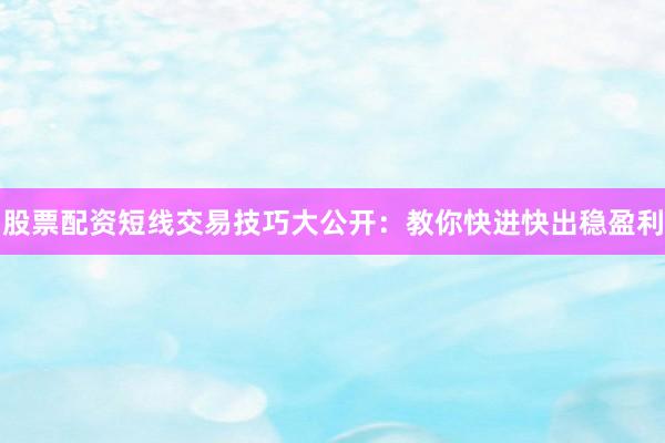 股票配资短线交易技巧大公开：教你快进快出稳盈利
