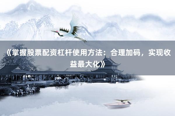 《掌握股票配资杠杆使用方法：合理加码，实现收益最大化》
