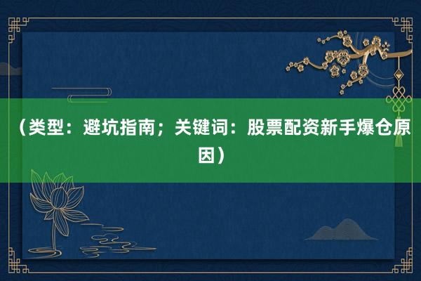 （类型：避坑指南；关键词：股票配资新手爆仓原因）