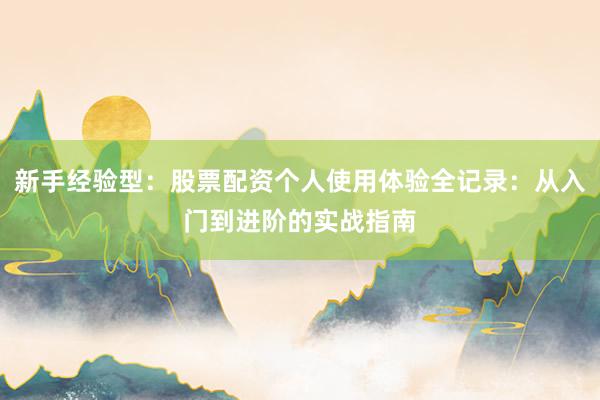 新手经验型：股票配资个人使用体验全记录：从入门到进阶的实战指南