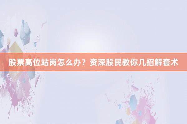 股票高位站岗怎么办？资深股民教你几招解套术