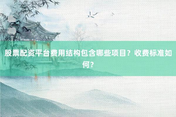 股票配资平台费用结构包含哪些项目？收费标准如何？