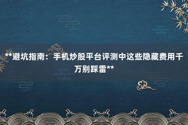 **避坑指南：手机炒股平台评测中这些隐藏费用千万别踩雷**