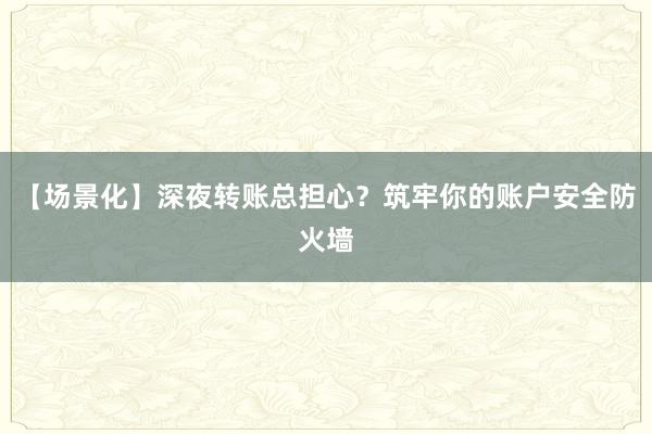 【场景化】深夜转账总担心？筑牢你的账户安全防火墙