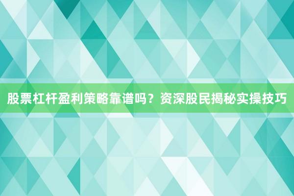 股票杠杆盈利策略靠谱吗？资深股民揭秘实操技巧