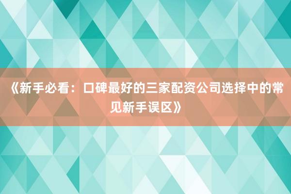 《新手必看：口碑最好的三家配资公司选择中的常见新手误区》