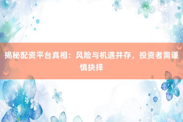 揭秘配资平台真相：风险与机遇并存，投资者需谨慎抉择