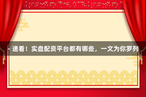 - 速看！实盘配资平台都有哪些，一文为你罗列