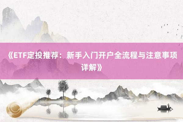 《ETF定投推荐：新手入门开户全流程与注意事项详解》