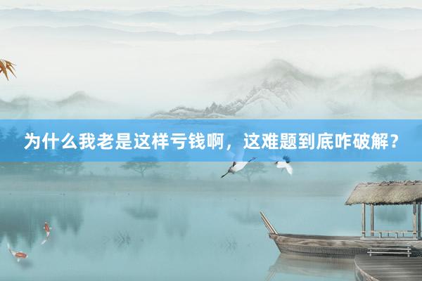 为什么我老是这样亏钱啊，这难题到底咋破解？