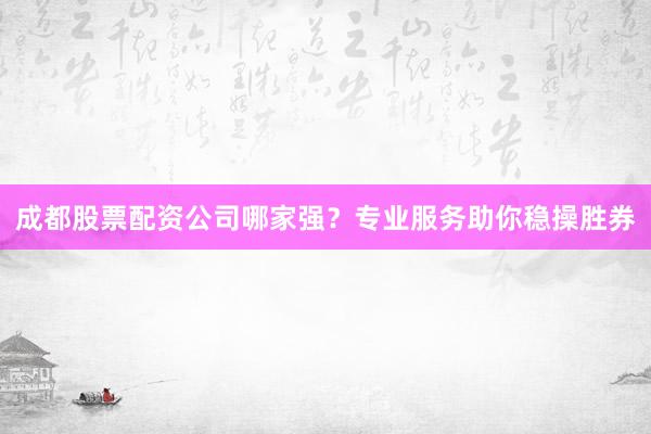 成都股票配资公司哪家强？专业服务助你稳操胜券