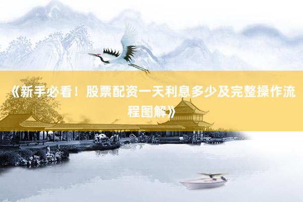 《新手必看！股票配资一天利息多少及完整操作流程图解》