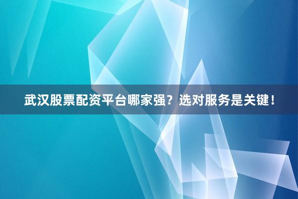 武汉股票配资平台哪家强？选对服务是关键！