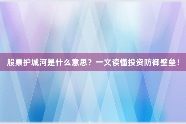 股票护城河是什么意思？一文读懂投资防御壁垒！