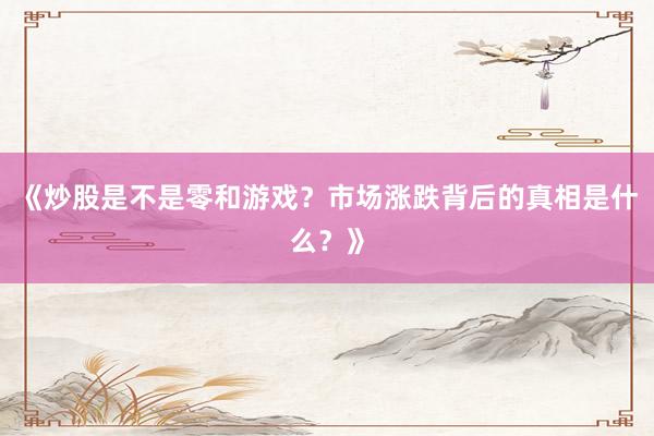 《炒股是不是零和游戏？市场涨跌背后的真相是什么？》