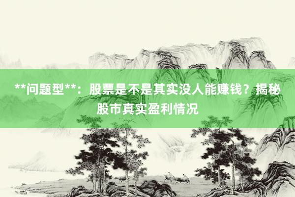 **问题型**：股票是不是其实没人能赚钱？揭秘股市真实盈利情况