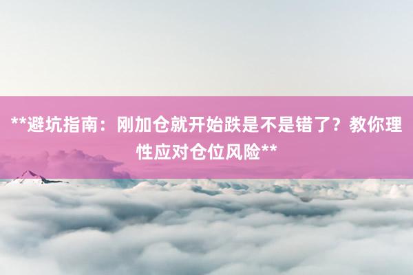 **避坑指南：刚加仓就开始跌是不是错了？教你理性应对仓位风险**