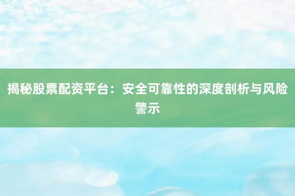 揭秘股票配资平台：安全可靠性的深度剖析与风险警示