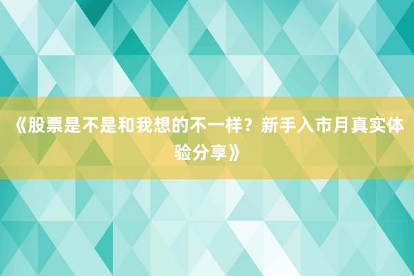 《股票是不是和我想的不一样？新手入市月真实体验分享》