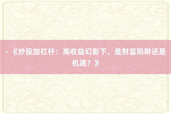 - 《炒股加杠杆：高收益幻影下，是财富陷阱还是机遇？》
