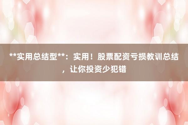 **实用总结型**：实用！股票配资亏损教训总结，让你投资少犯错