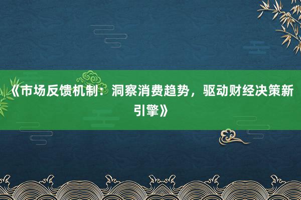 《市场反馈机制：洞察消费趋势，驱动财经决策新引擎》