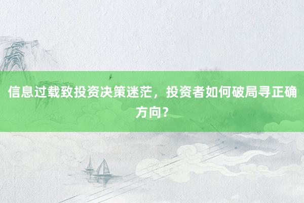 信息过载致投资决策迷茫，投资者如何破局寻正确方向？