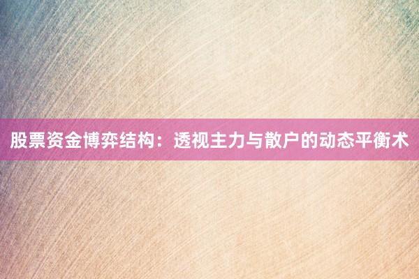 股票资金博弈结构：透视主力与散户的动态平衡术