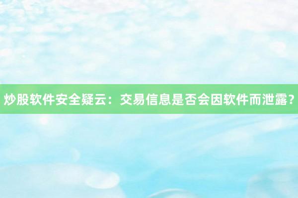 炒股软件安全疑云：交易信息是否会因软件而泄露？