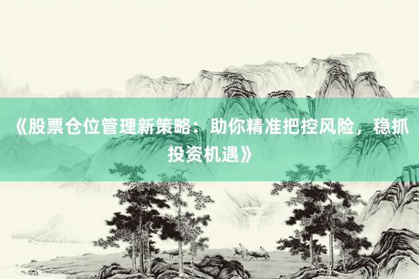《股票仓位管理新策略：助你精准把控风险，稳抓投资机遇》